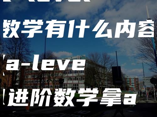 a level数学有什么内容(a-level进阶数学拿a要多少分)