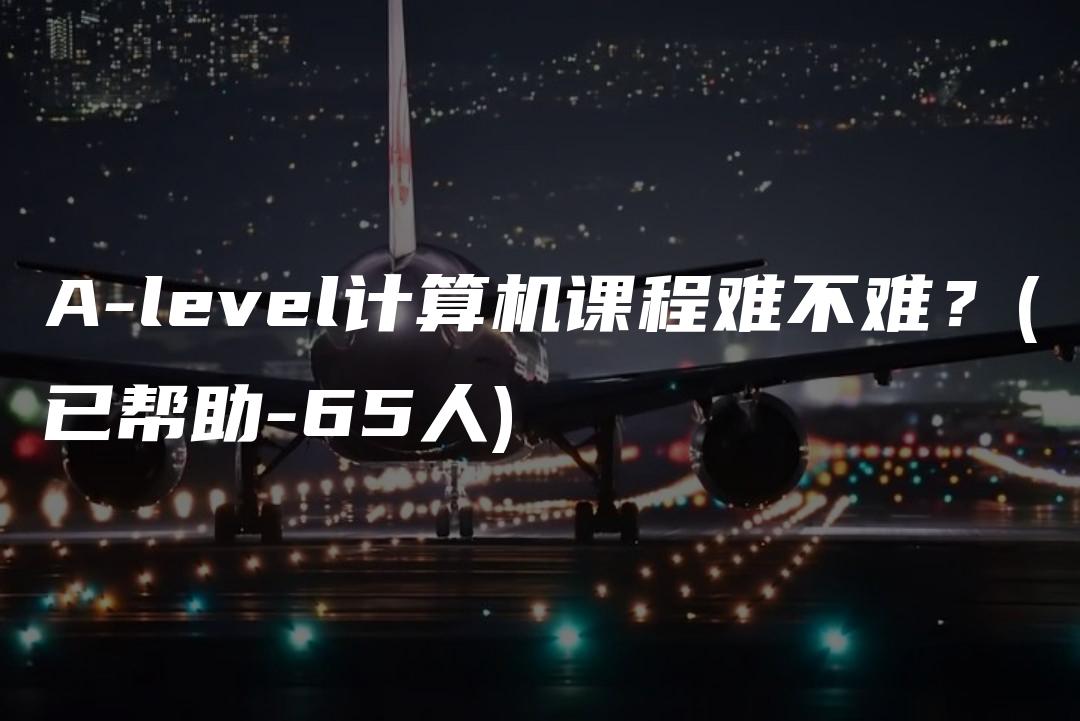 A-level计算机课程难不难？(已帮助-65人)