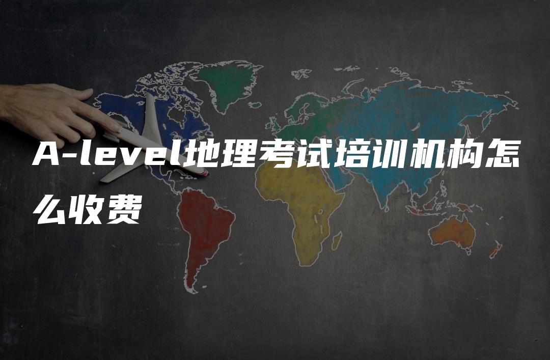 A-level地理考试培训机构怎么收费