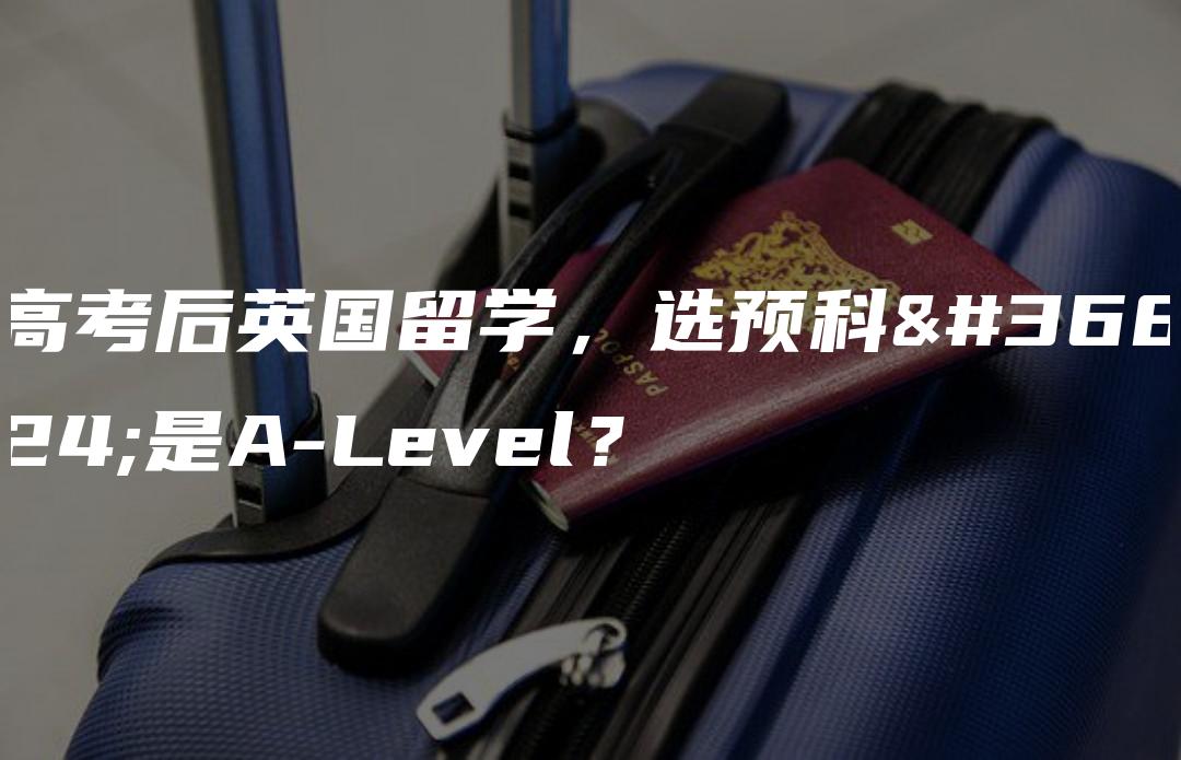 高考后英国留学，选预科还是A-Level？