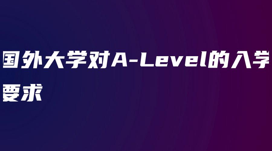 国外大学对A-Level的入学要求