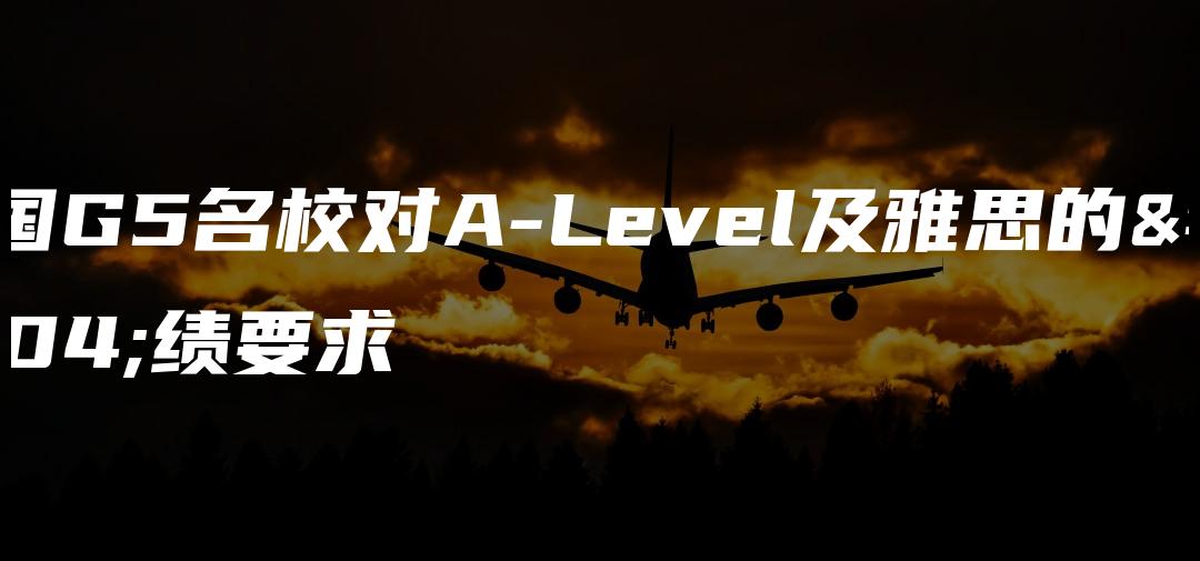 英国G5名校对A-Level及雅思的成绩要求