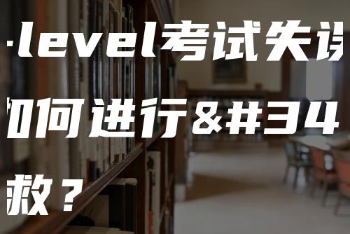 A-level考试失误 如何进行补救？