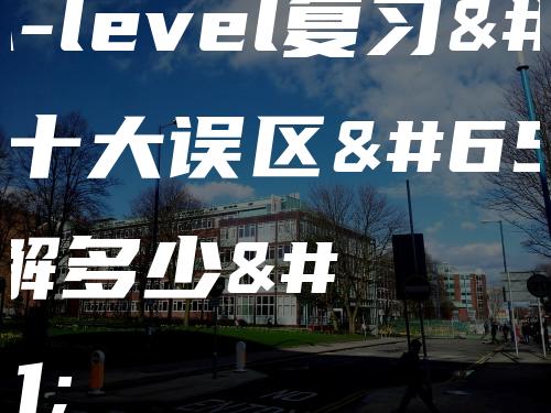 关于A-level复习的十大误区，你了解多少？