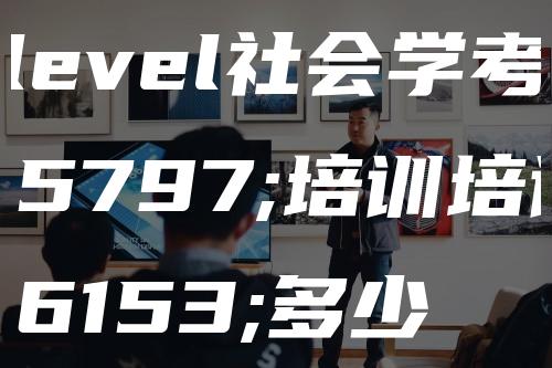 A-level社会学考试培训培训费多少