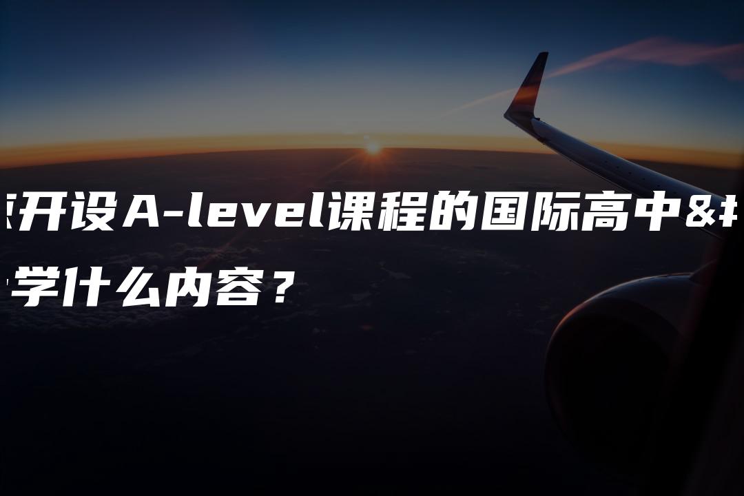 北京开设A-level课程的国际高中都学什么内容？