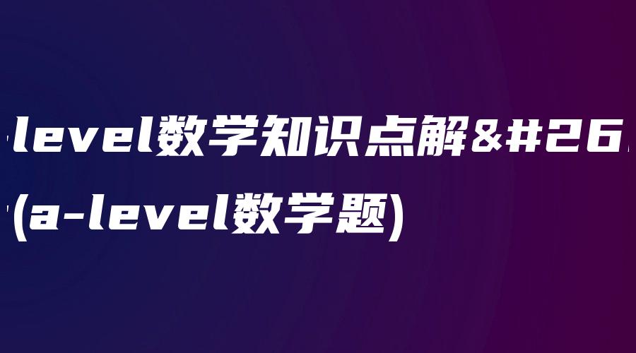 a-level数学知识点解析(a-level数学题)