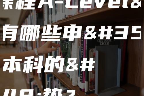 国际课程A-Level拥有哪些申请美国本科的优势？