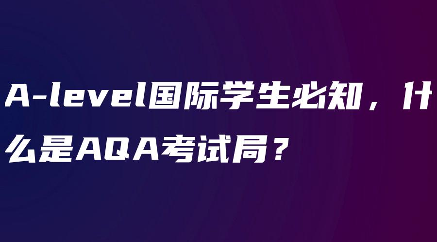 A-level国际学生必知，什么是AQA考试局？