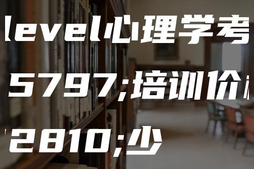 A-level心理学考试培训价格多少