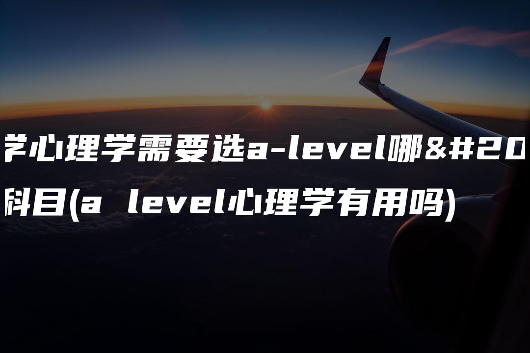 医学心理学需要选a-level哪些科目(a level心理学有用吗)