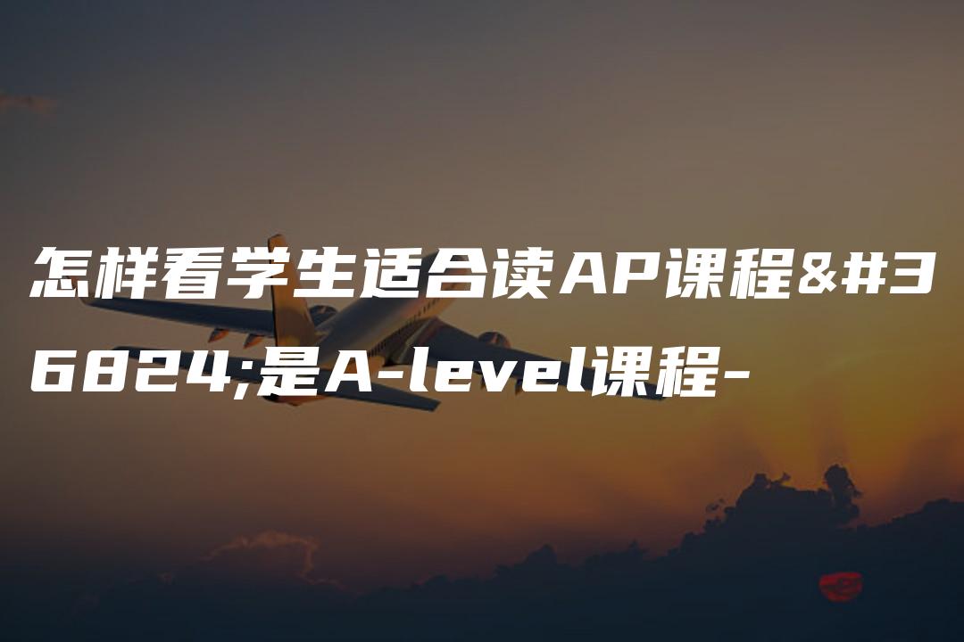 怎样看学生适合读AP课程还是A-level课程-