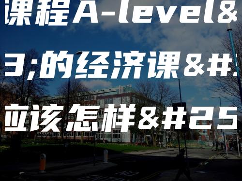 国际课程A-level中的经济课程应该怎样攻破